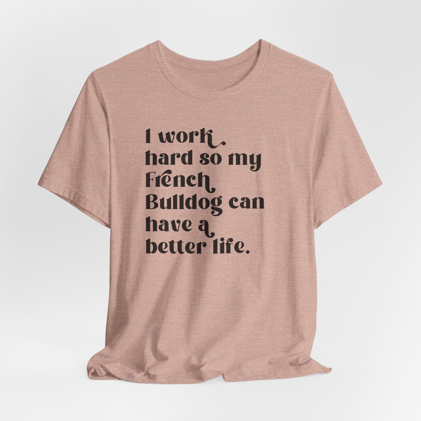 I Work Hard so My French Bulldog Can Have a Better Life Shirt - Funny Dog Lover Tee, French Bulldog Owner Gift, Pet Apparel, Frenchie Tee