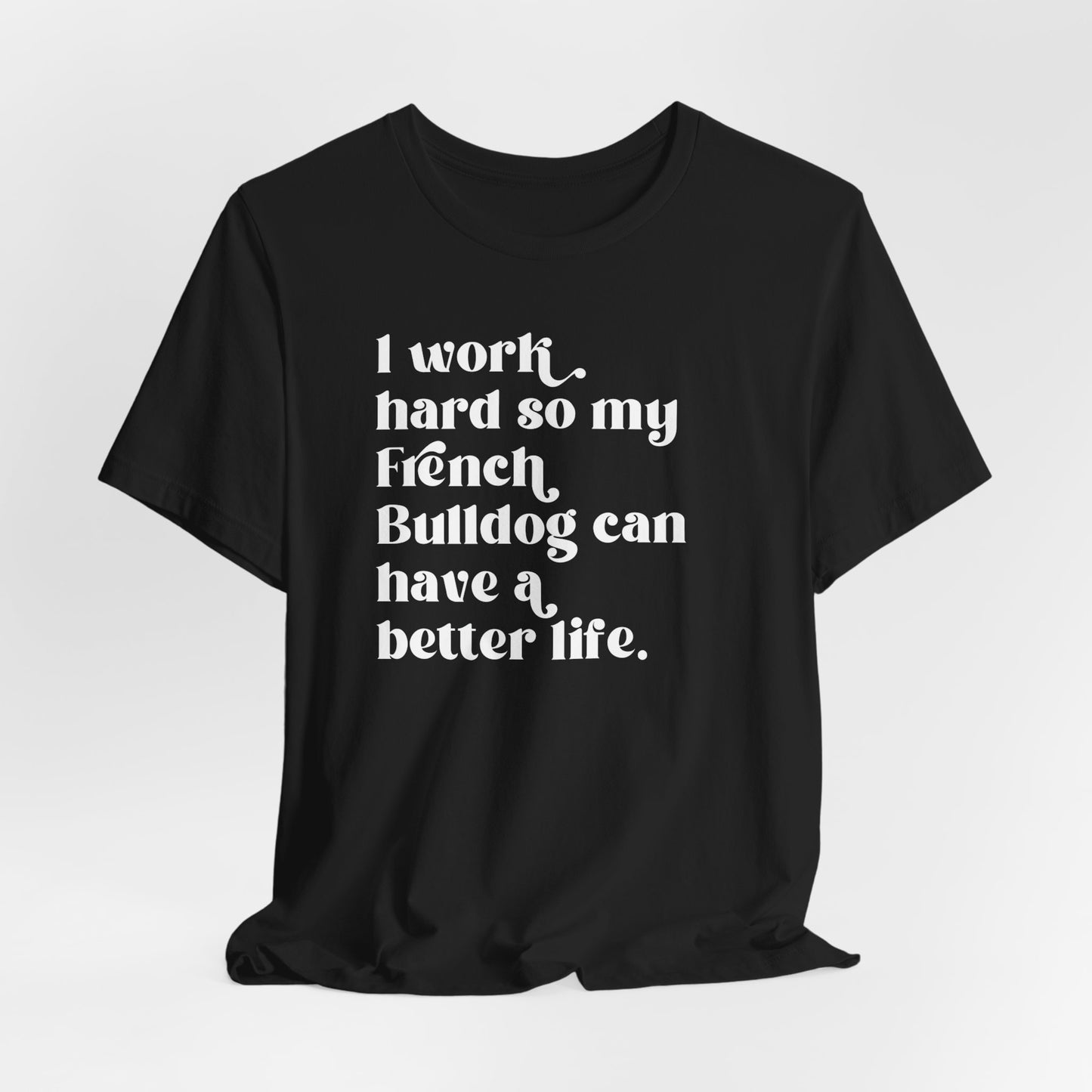 I Work Hard so My French Bulldog Can Have a Better Life Shirt - Funny Dog Lover Tee, French Bulldog Owner Gift, Pet Apparel, Frenchie Tee